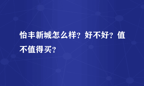 怡丰新城怎么样？好不好？值不值得买？