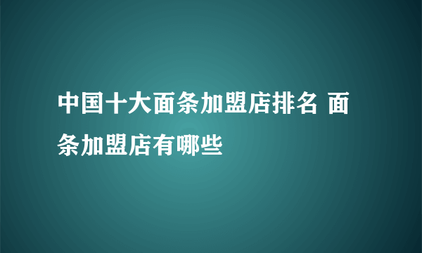 中国十大面条加盟店排名 面条加盟店有哪些