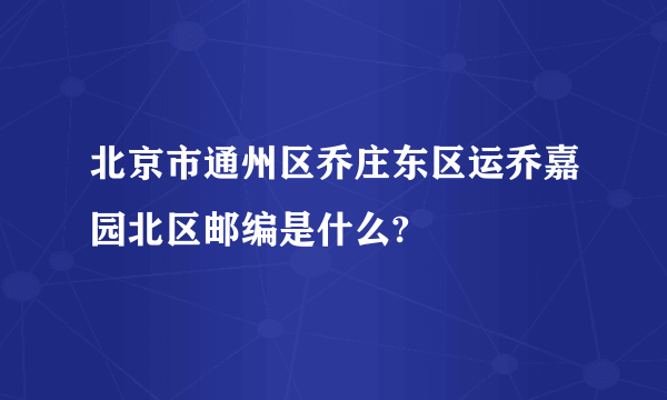 北京市通州区乔庄东区运乔嘉园北区邮编是什么?