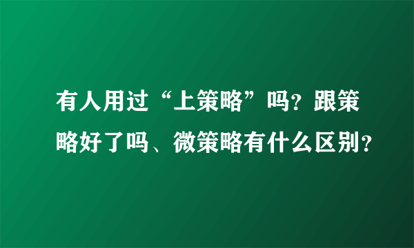 有人用过“上策略”吗？跟策略好了吗、微策略有什么区别？