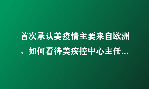 首次承认美疫情主要来自欧洲，如何看待美疾控中心主任再说真相？