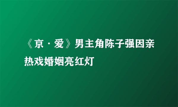 《京·爱》男主角陈子强因亲热戏婚姻亮红灯