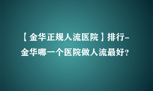 【金华正规人流医院】排行-金华哪一个医院做人流最好？