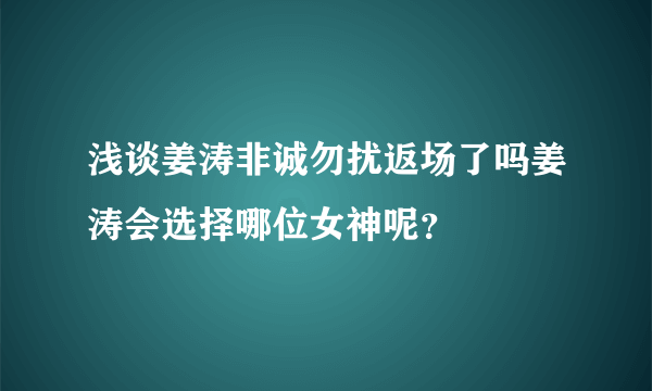 浅谈姜涛非诚勿扰返场了吗姜涛会选择哪位女神呢？