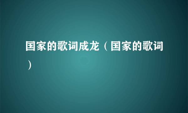 国家的歌词成龙（国家的歌词）