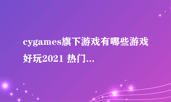 cygames旗下游戏有哪些游戏好玩2021 热门cygames游戏合集