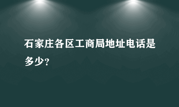 石家庄各区工商局地址电话是多少？