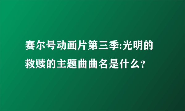 赛尔号动画片第三季:光明的救赎的主题曲曲名是什么？