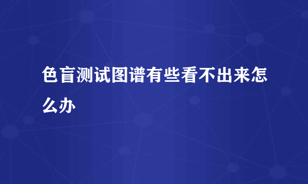 色盲测试图谱有些看不出来怎么办