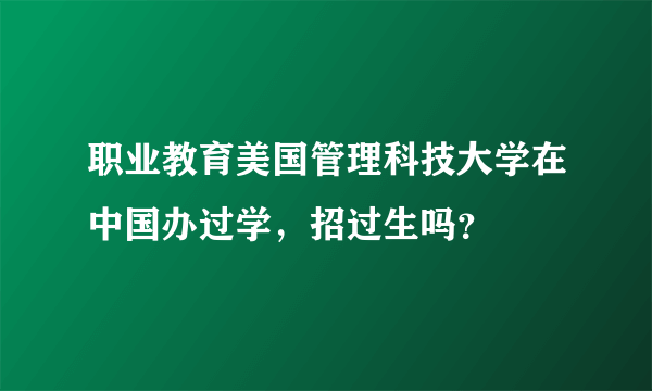 职业教育美国管理科技大学在中国办过学，招过生吗？