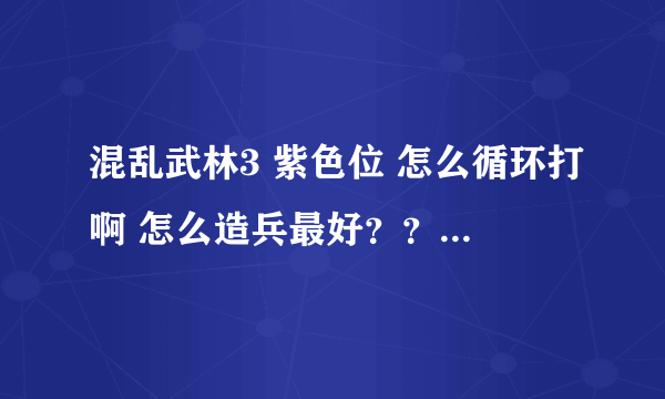 混乱武林3 紫色位 怎么循环打啊 怎么造兵最好？？ 最好 发