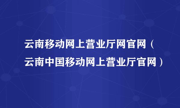 云南移动网上营业厅网官网（云南中国移动网上营业厅官网）