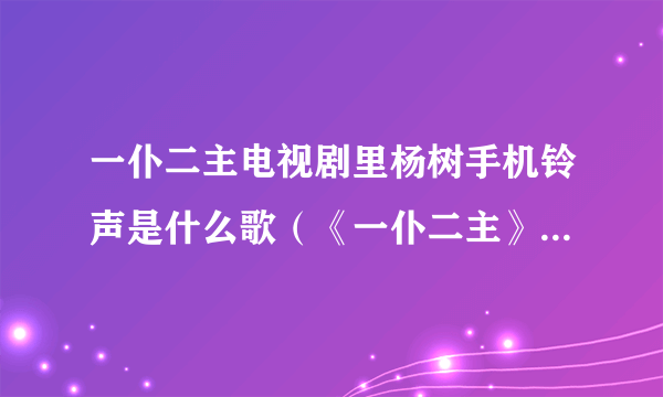 一仆二主电视剧里杨树手机铃声是什么歌（《一仆二主》杨树(张嘉译)的手机铃声是什么？）