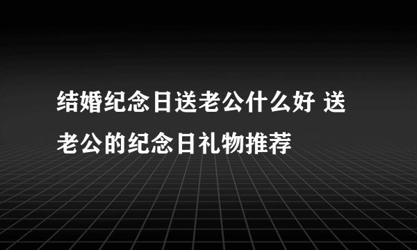 结婚纪念日送老公什么好 送老公的纪念日礼物推荐