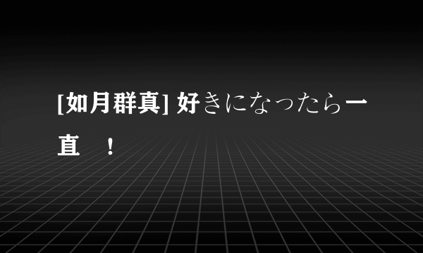 [如月群真] 好きになったら一直線！