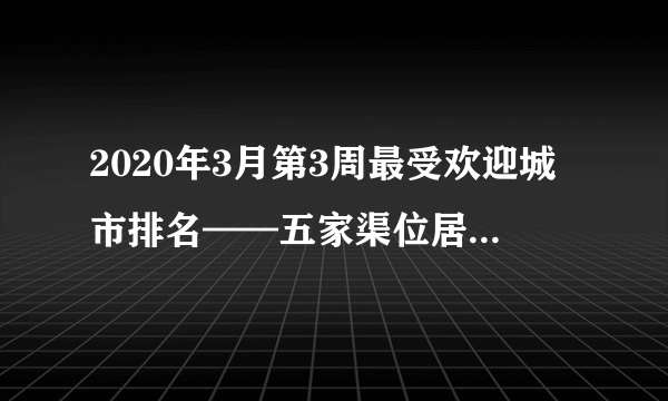 2020年3月第3周最受欢迎城市排名——五家渠位居全国第479