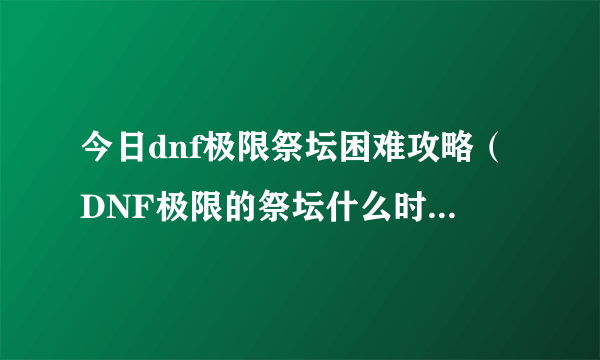 今日dnf极限祭坛困难攻略（DNF极限的祭坛什么时候开放求具体正确时间！就只有这个任务了！）