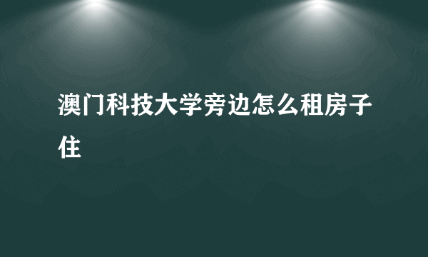 澳门科技大学旁边怎么租房子住