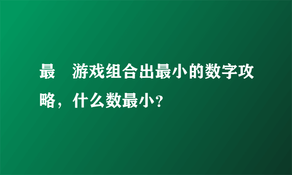 最囧游戏组合出最小的数字攻略，什么数最小？