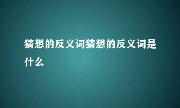 猜想的反义词猜想的反义词是什么