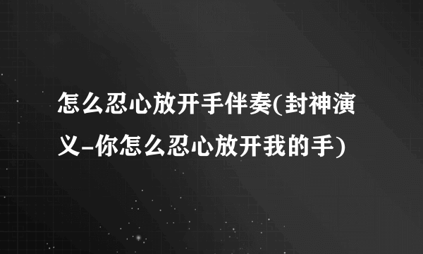 怎么忍心放开手伴奏(封神演义-你怎么忍心放开我的手)