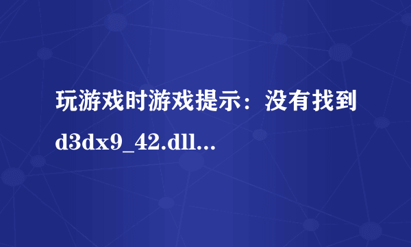 玩游戏时游戏提示：没有找到d3dx9_42.dll，因此这个应用程序未能启动。重新安装应用程序可能会修复此问题