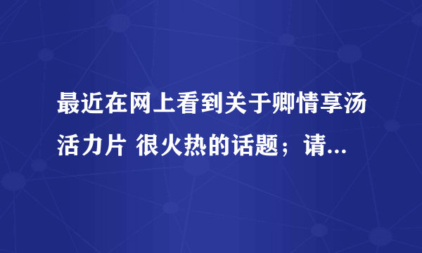 最近在网上看到关于卿情享汤活力片 很火热的话题；请问具体起什么作用的呀？