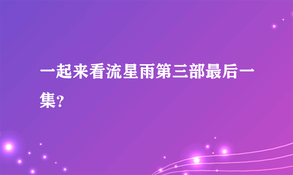 一起来看流星雨第三部最后一集？