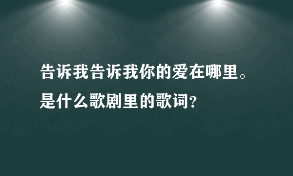 告诉我告诉我你的爱在哪里。是什么歌剧里的歌词？