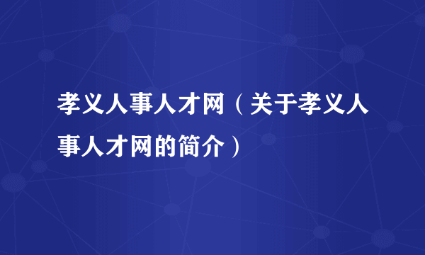 孝义人事人才网（关于孝义人事人才网的简介）