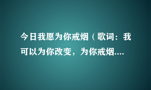 今日我愿为你戒烟（歌词：我可以为你改变，为你戒烟..是哪首歌）