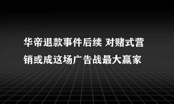 华帝退款事件后续 对赌式营销或成这场广告战最大赢家