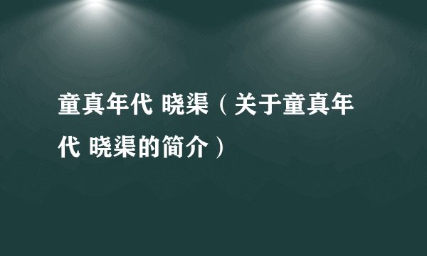 童真年代 晓渠（关于童真年代 晓渠的简介）