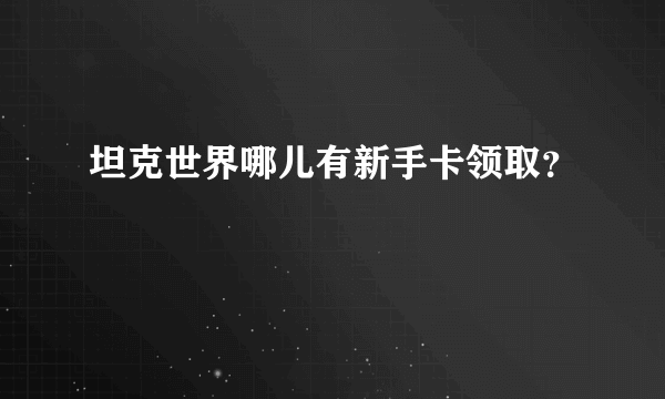 坦克世界哪儿有新手卡领取？