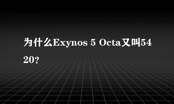 为什么Exynos 5 Octa又叫5420？