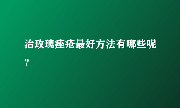 治玫瑰痤疮最好方法有哪些呢？