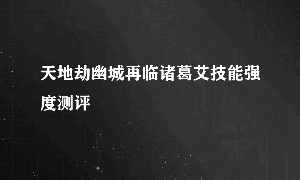 天地劫幽城再临诸葛艾技能强度测评