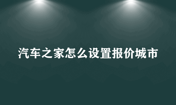 汽车之家怎么设置报价城市