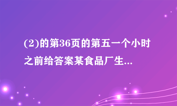 (2)的第36页的第五一个小时之前给答案某食品厂生产一种肉松卷,食品厂把盒子设计成圆柱形和长方形两种,每种盒子各可装20支肉松卷，数据如图所示（肉松卷的长和盒子的高度均为h）.（1）两种盒子的空间利用率（2）圆柱形盒子与长方形盒子的空间利用率之比（用含a,b,R,r的代数式表示）.一个小时之前给答案