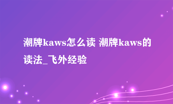 潮牌kaws怎么读 潮牌kaws的读法_飞外经验