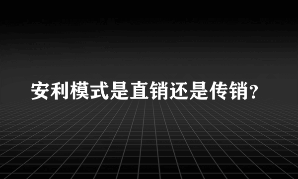 安利模式是直销还是传销？