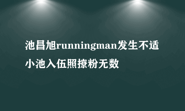 池昌旭runningman发生不适小池入伍照撩粉无数