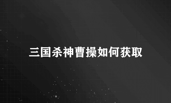 三国杀神曹操如何获取