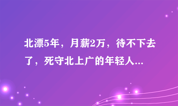 北漂5年，月薪2万，待不下去了，死守北上广的年轻人过得怎么样？