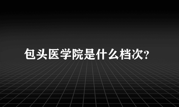 包头医学院是什么档次？