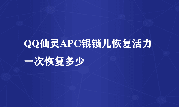 QQ仙灵APC银锁儿恢复活力一次恢复多少