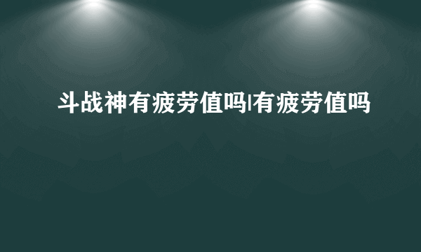 斗战神有疲劳值吗|有疲劳值吗