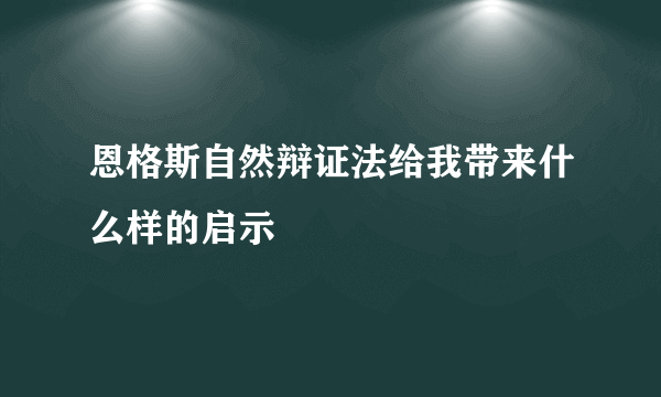 恩格斯自然辩证法给我带来什么样的启示