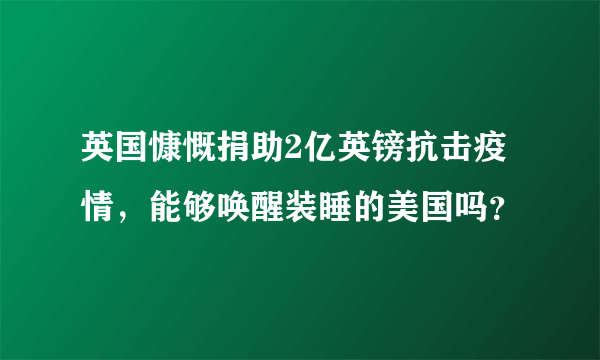 英国慷慨捐助2亿英镑抗击疫情，能够唤醒装睡的美国吗？