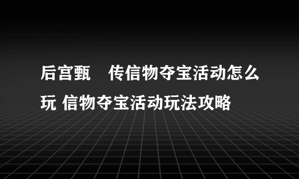 后宫甄嬛传信物夺宝活动怎么玩 信物夺宝活动玩法攻略